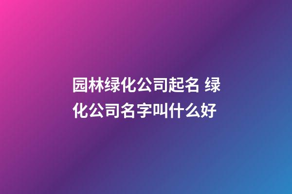 园林绿化公司起名 绿化公司名字叫什么好-第1张-公司起名-玄机派